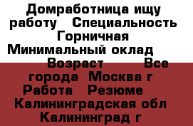 Домработница ищу работу › Специальность ­ Горничная › Минимальный оклад ­ 45 000 › Возраст ­ 45 - Все города, Москва г. Работа » Резюме   . Калининградская обл.,Калининград г.